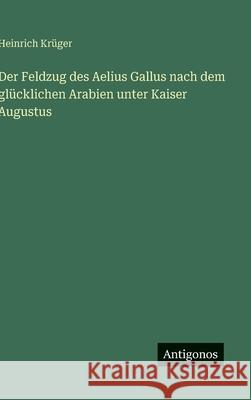 Der Feldzug des Aelius Gallus nach dem gl?cklichen Arabien unter Kaiser Augustus Heinrich Kr?ger 9783388486093