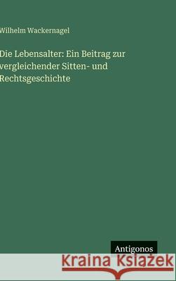 Die Lebensalter: Ein Beitrag zur vergleichender Sitten- und Rechtsgeschichte Wilhelm Wackernagel 9783388486376 Antigonos Verlag