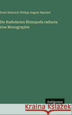 Die Radiolarien Rhizopoda radiaria: eine Monographie Ernst Heinrich Philipp August Haeckel 9783388486581