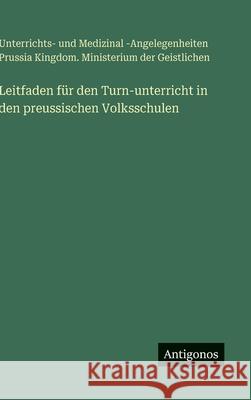 Leitfaden f?r den Turn-unterricht in den preussischen Volksschulen Ministerium Der Geistlichen 9783388487250 Antigonos Verlag