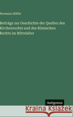 Beitr?ge zur Geschichte der Quellen des Kirchenrechts und des R?mischen Rechts im Mittelalter Hermann H?ffer 9783388489155