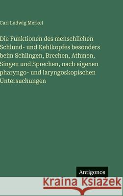 Die Funktionen des menschlichen Schlund- und Kehlkopfes besonders beim Schlingen, Brechen, Athmen, Singen und Sprechen, nach eigenen pharyngo- und lar Carl Ludwig Merkel 9783388489322