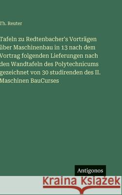 Tafeln zu Redtenbacher's Vortr?gen ?ber Maschinenbau in 13 nach dem Vortrag folgenden Lieferungen nach den Wandtafeln des Polytechnicums gezeichnet vo Th Reuter 9783388490731