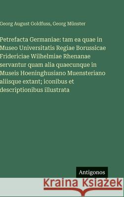Petrefacta Germaniae: tam ea quae in Museo Universitatis Regiae Borussicae Fridericiae Wilhelmiae Rhenanae servantur quam alia quaecunque in Museis Ho Georg M?nster Georg August Goldfuss 9783388492025 Antigonos Verlag