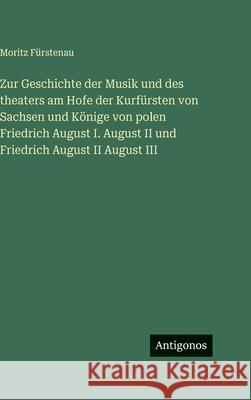 Zur Geschichte der Musik und des theaters am Hofe der Kurf?rsten von Sachsen und K?nige von polen Friedrich August I. August II und Friedrich August I Moritz F?rstenau 9783388498317