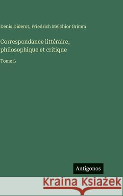 Correspondance litt?raire, philosophique et critique: Tome 5 Denis Diderot Friedrich Melchior Grimm 9783388590073 Antigonos Verlag