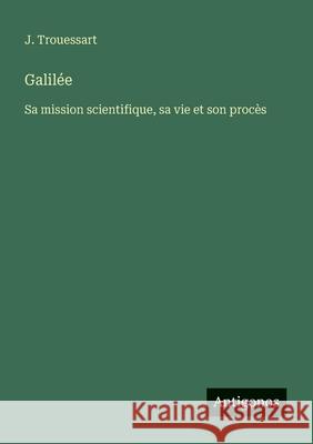 Galil?e: Sa mission scientifique, sa vie et son proc?s J. Trouessart 9783388671390 Antigonos Verlag