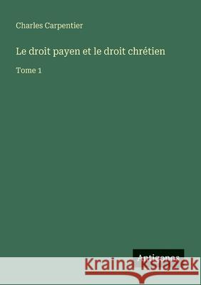 Le droit payen et le droit chr?tien: Tome 1 Charles Carpentier 9783388672151