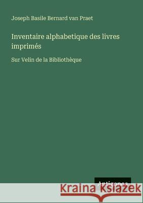 Inventaire alphabetique des livres imprim?s: Sur Velin de la Biblioth?que Joseph Basile Bernard Van Praet 9783388672403