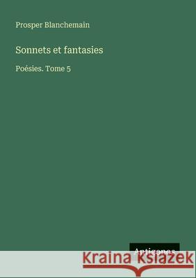 Sonnets et fantasies: Po?sies. Tome 5 Prosper Blanchemain 9783388672434