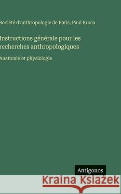 Instructions g?n?rale pour les recherches anthropologiques: Anatomie et physiologie Paul Broca Soci?t? d'Anthropologie de Paris 9783388700502