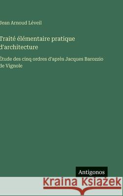 Trait? ?l?mentaire pratique d'architecture: ?tude des cinq ordres d'apr?s Jacques Barozzio de Vignole Jean Arnoud L?veil 9783388700618 Antigonos Verlag