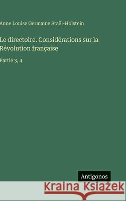 Le directoire. Consid?rations sur la R?volution fran?aise: Partie 3, 4 Anne Louise Germaine Sta?l-Holstein 9783388700908