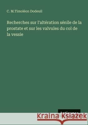 Recherches sur l'alt?ration s?nile de la prostate et sur les valvules du col de la vessie C. M. Timol?on Dodeuil 9783388728100