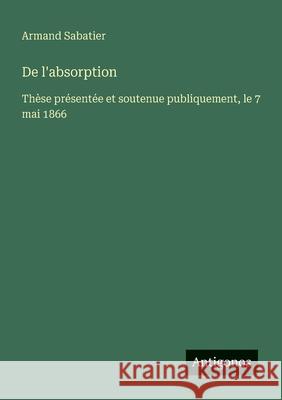 De l'absorption: Th?se pr?sent?e et soutenue publiquement, le 7 mai 1866 Armand Sabatier 9783388728735 Antigonos Verlag