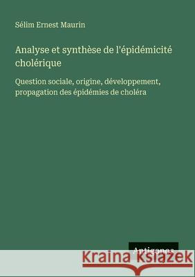 Analyse et synth?se de l'?pid?micit? chol?rique: Question sociale, origine, d?veloppement, propagation des ?pid?mies de chol?ra S?lim Ernest Maurin 9783388728858
