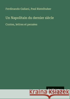 Un Napolitain du dernier si?cle: Contes, lettres et pens?es Ferdinando Galiani Paul Ristelhuber 9783388730219