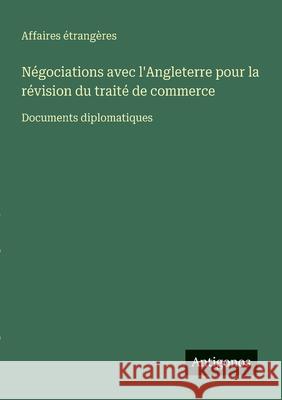 N?gociations avec l'Angleterre pour la r?vision du trait? de commerce: Documents diplomatiques Affaires ?trang?res 9783388787411