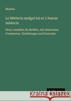 Le M?decin malgr? lui et L'Amour m?decin: Deux com?dies de Moli?re, mit deutschem Commentar, Einleitungen und Excursen Moli?re 9783388787831