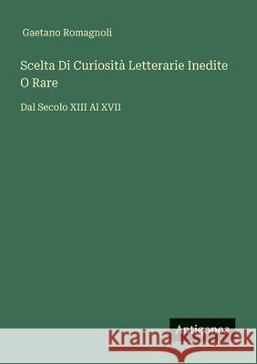 Scelta Di Curiosit? Letterarie Inedite O Rare: Dal Secolo XIII Al XVII Gaetano Romagnoli 9783388788500