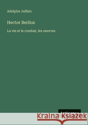 Hector Berlioz: La vie et le combat, les oeuvres Adolphe Jullien 9783388788944