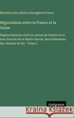 N?gociations entre la France et la Suisse: R?gime douanier entre le canton de Gen?ve et la zone franche de la Haute-Savoie, Raccordements des chemins Minist?re Des Affaires ?trang?res 9783388794242 Antigonos Verlag