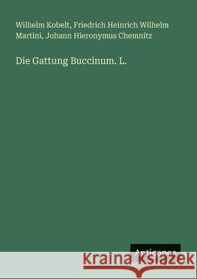 Die Gattung Buccinum. L. Wilhelm Kobelt Friedrich Heinrich Wilhelm Martini Johann Hieronymus Chemnitz 9783388882031