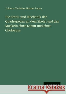 Die Statik und Mechanik der Quadrupeden an dem Skelet und den Muskeln eines Lemur und eines Choloepus Johann Christian Gustav Lucae 9783388884608
