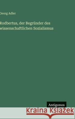Rodbertus, der Begr?nder des wissenschaftlichen Sozialismus Georg Adler 9783388895017