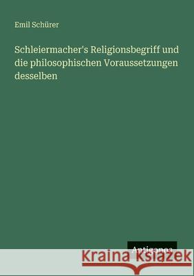 Schleiermacher's Religionsbegriff und die philosophischen Voraussetzungen desselben Emil Sch?rer 9783388912929