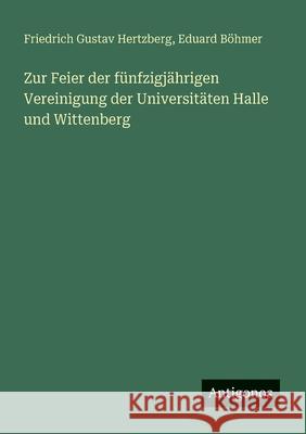 Zur Feier der f?nfzigj?hrigen Vereinigung der Universit?ten Halle und Wittenberg Eduard B?hmer Friedrich Gustav Hertzberg 9783388939735