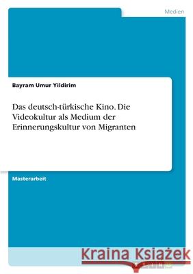 Das deutsch-t?rkische Kino. Die Videokultur als Medium der Erinnerungskultur von Migranten Bayram Umur Yildirim 9783389022047 Grin Verlag