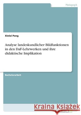 Analyse landeskundlicher Bildfunktionen in den DaF-Lehrwerken und ihre didaktische Implikation Xinlei Peng 9783389029480