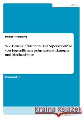 Wie Fitness-Influencer das K?rperselbstbild von Jugendlichen pr?gen. Auswirkungen und Mechanismen Daniel Renpening 9783389032121 Grin Verlag