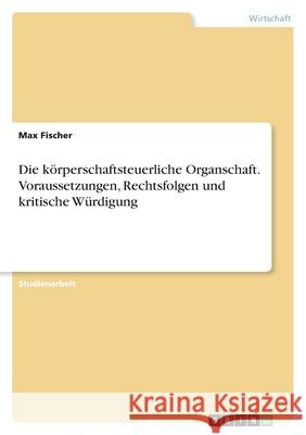 Die k?rperschaftsteuerliche Organschaft. Voraussetzungen, Rechtsfolgen und kritische W?rdigung Max Fischer 9783389032602 Grin Verlag