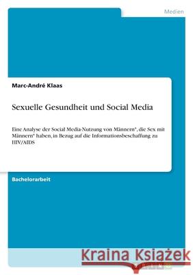 Sexuelle Gesundheit und Social Media: Eine Analyse der Social Media-Nutzung von M?nnern*, die Sex mit M?nnern* haben, in Bezug auf die Informationsbes Marc-Andr? Klaas 9783389032886