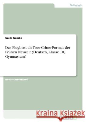 Das Flugblatt als True-Crime-Format der Fr?hen Neuzeit (Deutsch, Klasse 10, Gymnasium) Greta Gamba 9783389033227 Grin Verlag
