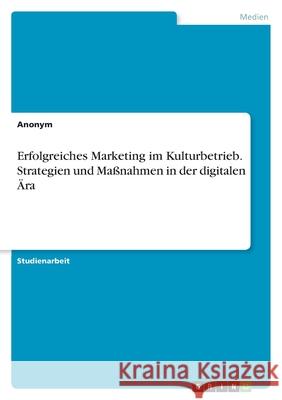 Erfolgreiches Marketing im Kulturbetrieb. Strategien und Ma?nahmen in der digitalen ?ra Anonymous 9783389044384 Grin Verlag