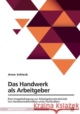 Das Handwerk als Arbeitgeber: Eine Imagebefragung zur Arbeitgeberattraktivit?t von Handwerksbetrieben unter Fachkr?ften Anne J. Schieck 9783389044858