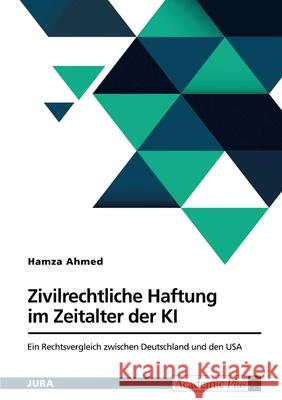 Zivilrechtliche Haftung im Zeitalter der KI: Ein Rechtsvergleich zwischen Deutschland und den USA Hamza Ahmed 9783389133255