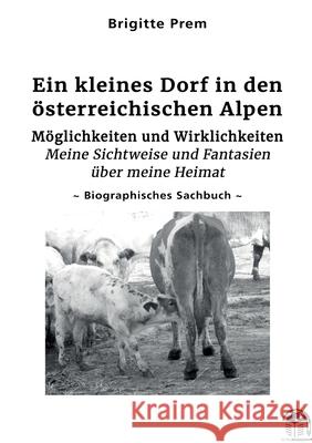 Ein kleines Dorf in den ?sterreichischen Alpen: M?glichkeiten und Wirklichkeiten - Meine Sichtweise und Fantasien ?ber meine Heimat Brigitte Prem 9783389134856