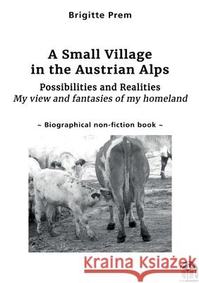 A Small Village in the Austrian Alps: Possibilities and Realities - My view and fantasies of my homeland Brigitte Prem 9783389135129
