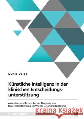 K?nstliche Intelligenz in der klinischen Entscheidungsunterst?tzung: Akzeptanz und Einsatz bei der Diagnose von Hypercholesterin?mie im Wiener Gesundh Dunja Velde 9783389144381