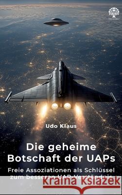 Die geheime Botschaft der UAPs: Freie Assoziationen als Schl?ssel zum besseren UAP-Verst?ndnis Udo Klaus 9783389144572