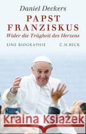 Papst Franziskus : Wider die Trägheit des Herzens. Eine Biographie Deckers, Daniel 9783406667725