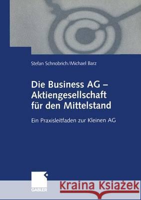 Die Business AG -- Aktiengesellschaft Für Den Mittelstand: Ein Praxisleitfaden Zur Kleinen AG Schnobrich, Stefan 9783409115858 Gabler Verlag