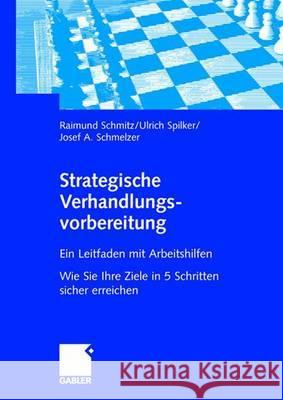 Strategische Verhandlungsvorbereitung: Ein Leitfaden Mit Arbeitshilfen Wie Sie Ihre Ziele in 5 Schritten Sicher Erreichen Raimund Schmitz Ulrich Spilker Josef Schmelzer 9783409142632