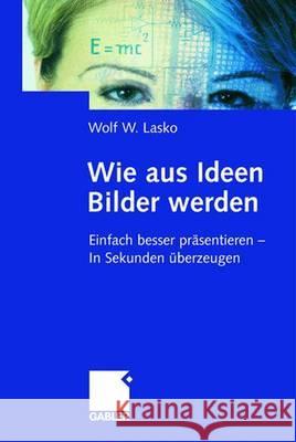 Wie aus Ideen Bilder werden: Einfach besser präsentieren — In Sekunden überzeugen Wolf W. Lasko 9783409189378 Gabler