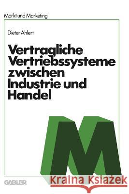 Vertragliche Vertriebssysteme Zwischen Industrie Und Handel: Grundzüge Einer Betriebswirtschaftlichen, Rechtlichen Und Volkswirtschaftlichen Beurteilu Ahlert, Na 9783409351911