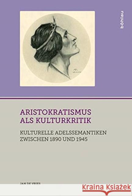 Aristokratismus ALS Kulturkritik: Kulturelle Adelssemantiken Zwischen 1890 Und 1945 Jan de Vries 9783412520670
